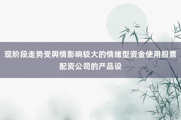 现阶段走势受舆情影响较大的情绪型资金使用股票配资公司的产品设