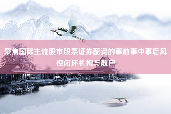聚焦国际主流股市股票证券配资的事前事中事后风控闭环机构与散户