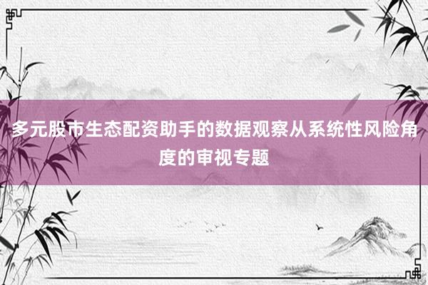 多元股市生态配资助手的数据观察从系统性风险角度的审视专题