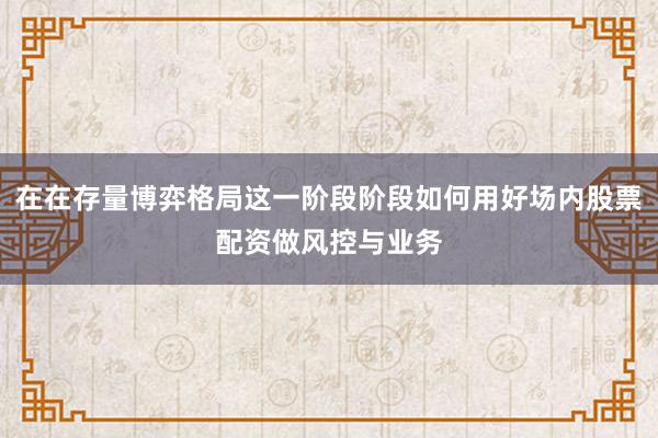 在在存量博弈格局这一阶段阶段如何用好场内股票配资做风控与业务