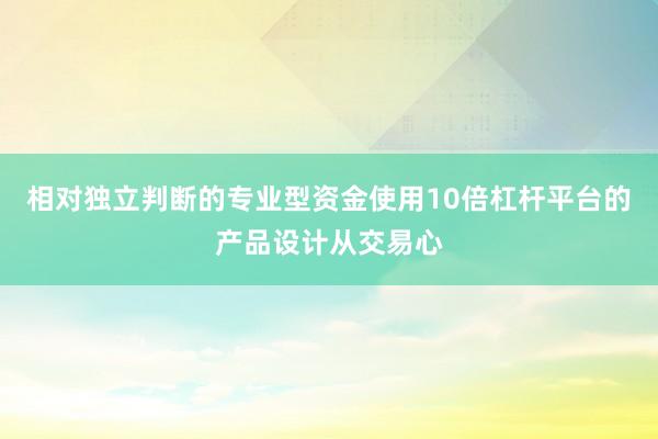 相对独立判断的专业型资金使用10倍杠杆平台的产品设计从交易心