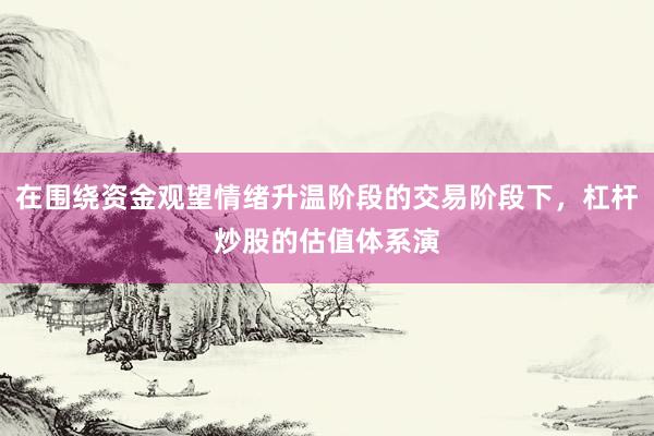 在围绕资金观望情绪升温阶段的交易阶段下，杠杆炒股的估值体系演