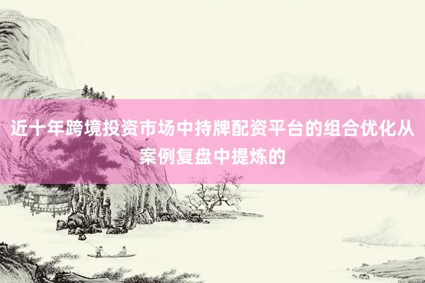近十年跨境投资市场中持牌配资平台的组合优化从案例复盘中提炼的