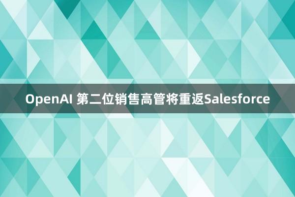 OpenAI 第二位销售高管将重返Salesforce