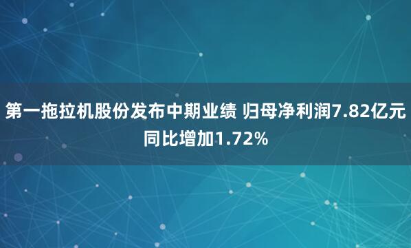 第一拖拉机股份发布中期业绩 归母净利润7.82亿元同比增加1.72%