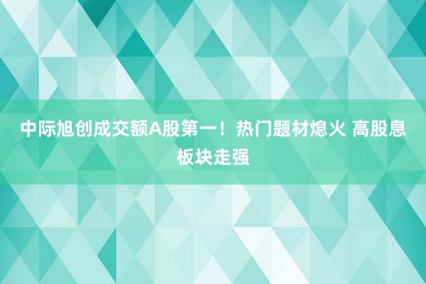 中际旭创成交额A股第一！热门题材熄火 高股息板块走强
