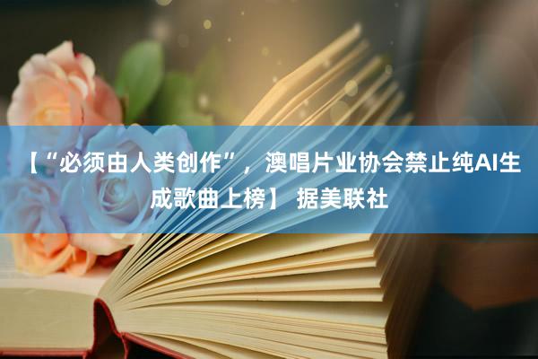 【“必须由人类创作”，澳唱片业协会禁止纯AI生成歌曲上榜】 据美联社