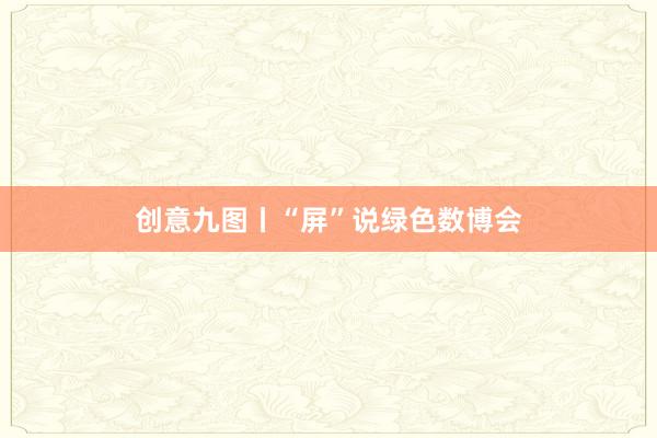创意九图丨“屏”说绿色数博会