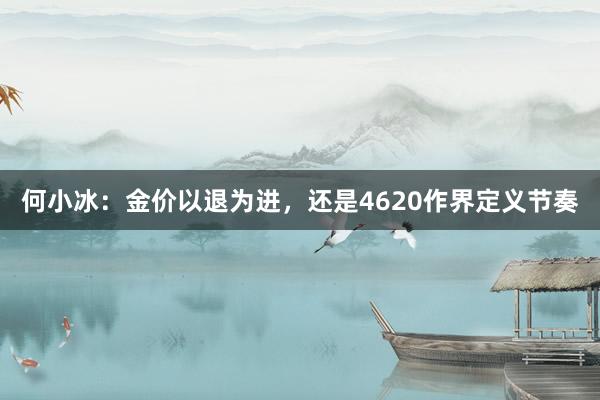 何小冰：金价以退为进，还是4620作界定义节奏