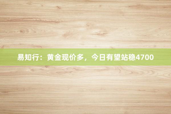 易知行：黄金现价多，今日有望站稳4700
