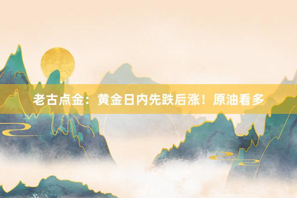 老古点金：黄金日内先跌后涨！原油看多
