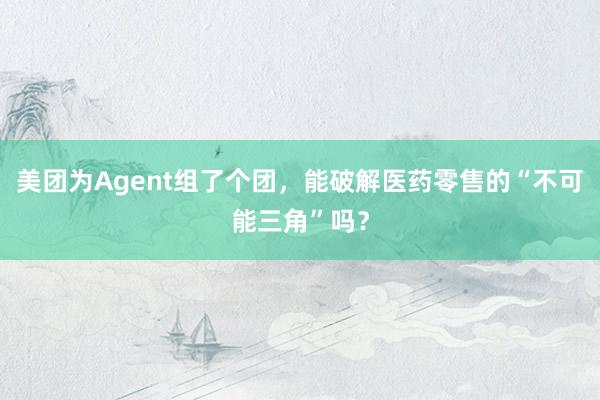 美团为Agent组了个团，能破解医药零售的“不可能三角”吗？
