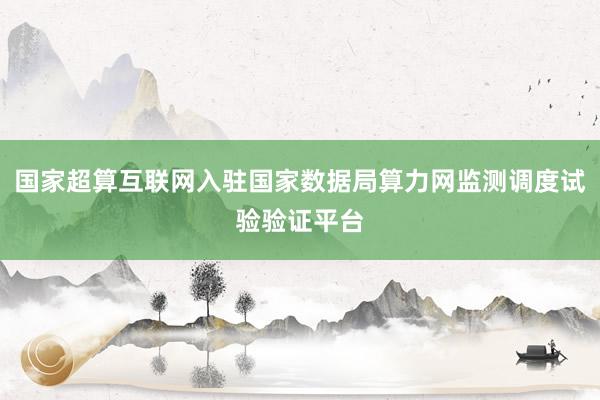 国家超算互联网入驻国家数据局算力网监测调度试验验证平台