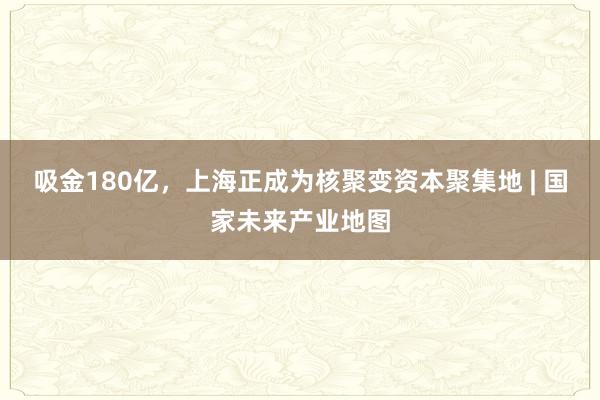 吸金180亿,上海正成为核聚变资本聚集地 | 国家未来产业地图
