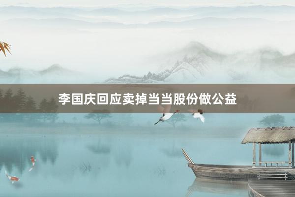 李国庆回应卖掉当当股份做公益
