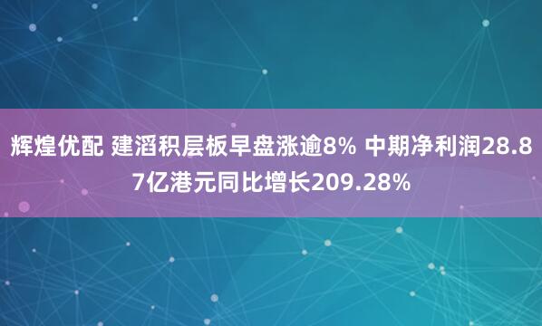 辉煌优配 建滔积层板早盘涨逾8% 中期净利润28.87亿港元同比增长209.28%