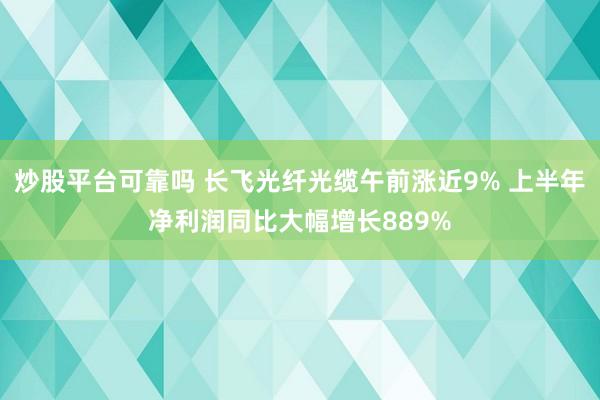 炒股平台可靠吗 长飞光纤光缆午前涨近9% 上半年净利润同比大幅增长889%