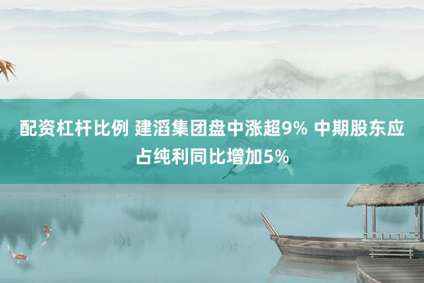配资杠杆比例 建滔集团盘中涨超9% 中期股东应占纯利同比增加5%