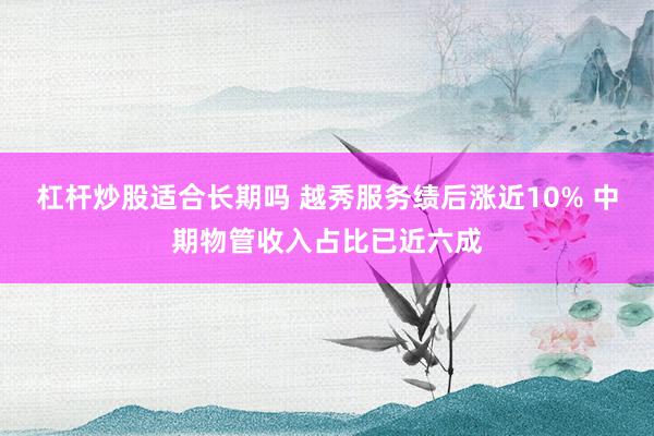 杠杆炒股适合长期吗 越秀服务绩后涨近10% 中期物管收入占比已近六成