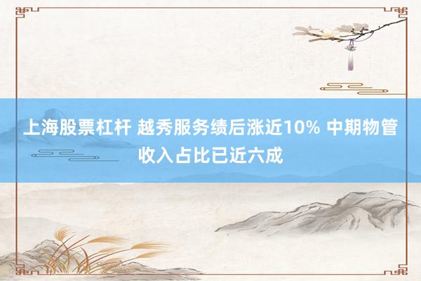 上海股票杠杆 越秀服务绩后涨近10% 中期物管收入占比已近六成