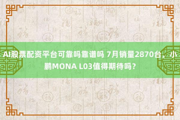 AI股票配资平台可靠吗靠谱吗 7月销量2870台，小鹏MONA L03值得期待吗？