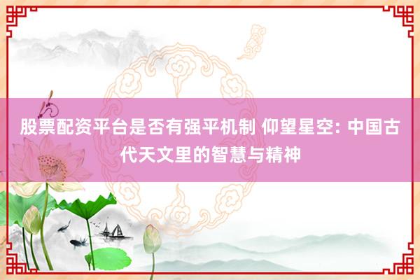 股票配资平台是否有强平机制 仰望星空: 中国古代天文里的智慧与精神