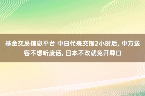基金交易信息平台 中日代表交锋2小时后, 中方送客不想听废话, 日本不改就免开尊口