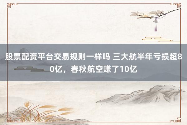 股票配资平台交易规则一样吗 三大航半年亏损超80亿，春秋航空赚了10亿