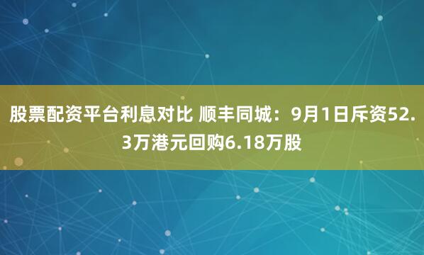 股票配资平台利息对比 顺丰同城：9月1日斥资52.3万港元回购6.18万股