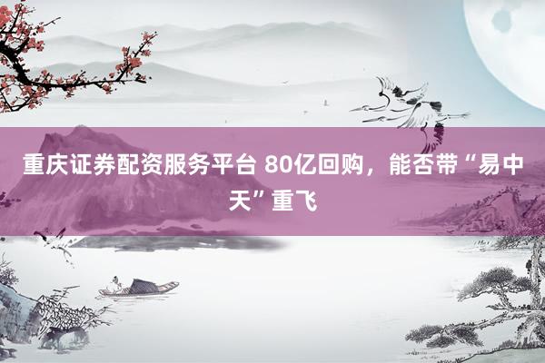 重庆证券配资服务平台 80亿回购，能否带“易中天”重飞