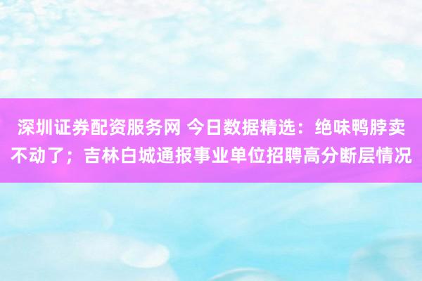 深圳证券配资服务网 今日数据精选：绝味鸭脖卖不动了；吉林白城通报事业单位招聘高分断层情况