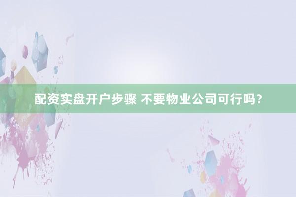配资实盘开户步骤 不要物业公司可行吗？