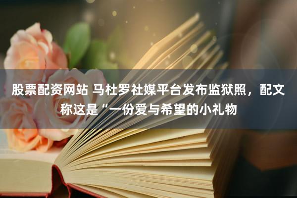股票配资网站 马杜罗社媒平台发布监狱照，配文称这是“一份爱与希望的小礼物
