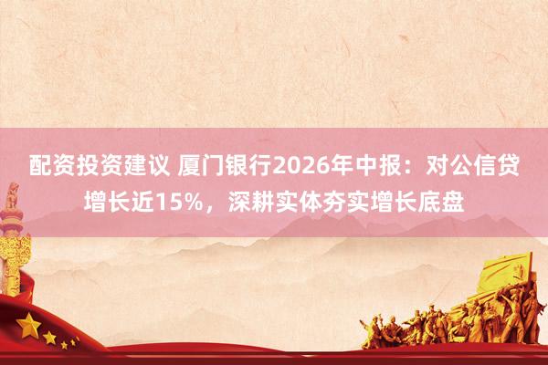 配资投资建议 厦门银行2026年中报：对公信贷增长近15%，深耕实体夯实增长底盘