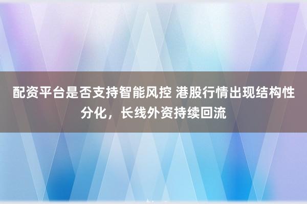 配资平台是否支持智能风控 港股行情出现结构性分化，长线外资持续回流