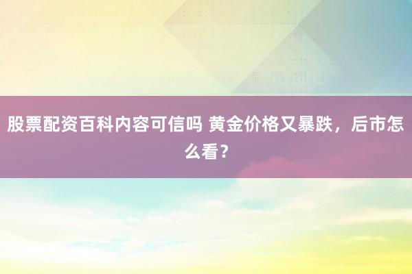 股票配资百科内容可信吗 黄金价格又暴跌，后市怎么看？
