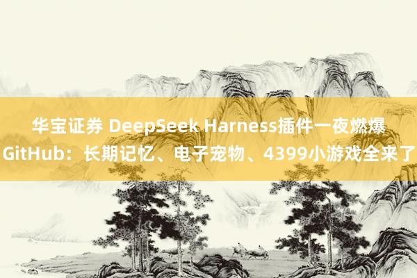 华宝证券 DeepSeek Harness插件一夜燃爆GitHub：长期记忆、电子宠物、4399小游戏全来了
