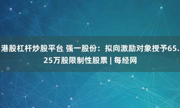 港股杠杆炒股平台 强一股份：拟向激励对象授予65.25万股限制性股票 | 每经网