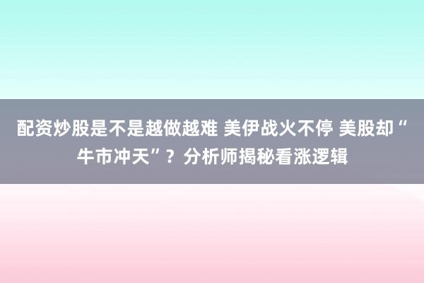 配资炒股是不是越做越难 美伊战火不停 美股却“牛市冲天”？分析师揭秘看涨逻辑