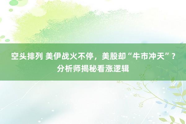 空头排列 美伊战火不停，美股却“牛市冲天”？分析师揭秘看涨逻辑