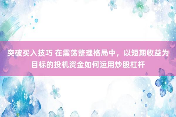 突破买入技巧 在震荡整理格局中，以短期收益为目标的投机资金如何运用炒股杠杆