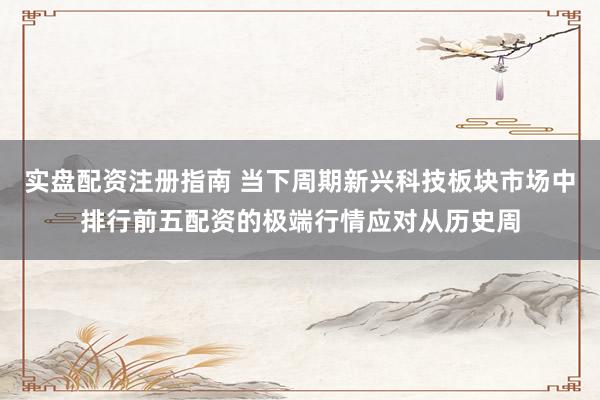 实盘配资注册指南 当下周期新兴科技板块市场中排行前五配资的极端行情应对从历史周