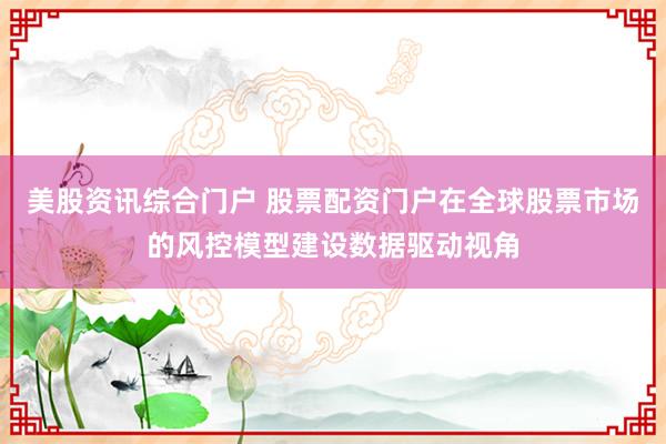 美股资讯综合门户 股票配资门户在全球股票市场的风控模型建设数据驱动视角
