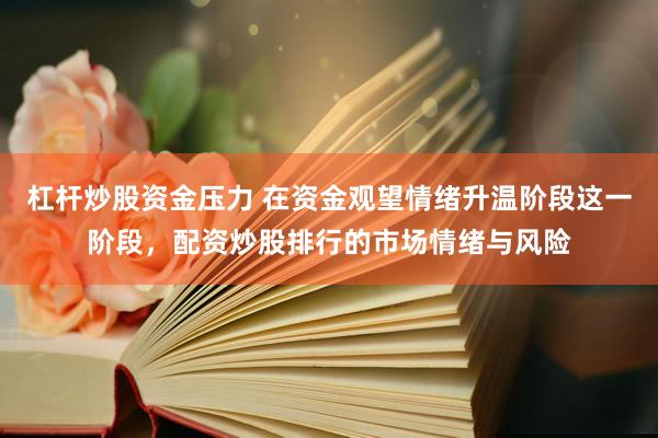 杠杆炒股资金压力 在资金观望情绪升温阶段这一阶段，配资炒股排行的市场情绪与风险