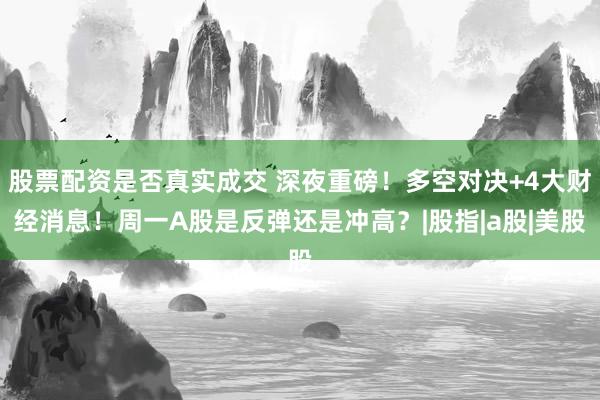 股票配资是否真实成交 深夜重磅!多空对决+4大财经消息!周一A股是反弹还是冲高?|股指|a股|美股
