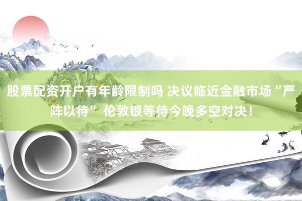 股票配资开户有年龄限制吗 决议临近金融市场“严阵以待” 伦敦银等待今晚多空对决!