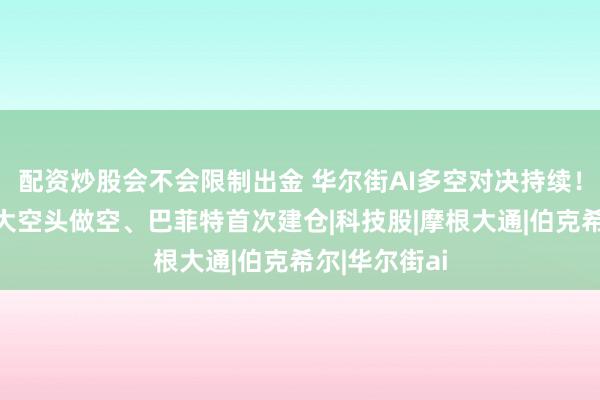 配资炒股会不会限制出金 华尔街AI多空对决持续！桥水减持、大空头做空、巴菲特首次建仓|科技股|摩根大通|伯克希尔|华尔街ai