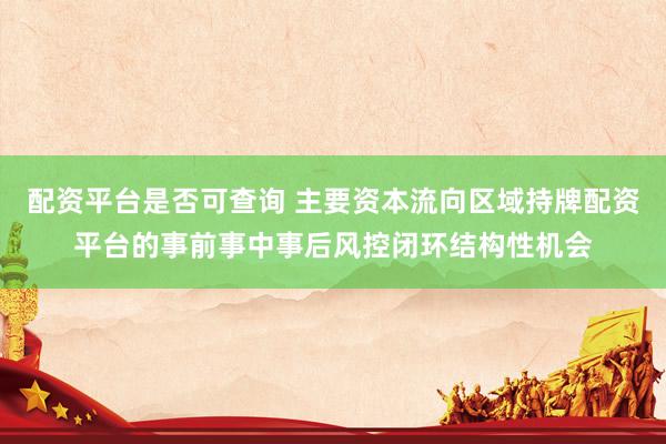 配资平台是否可查询 主要资本流向区域持牌配资平台的事前事中事后风控闭环结构性机会
