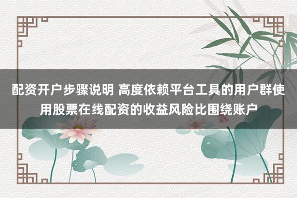 配资开户步骤说明 高度依赖平台工具的用户群使用股票在线配资的收益风险比围绕账户