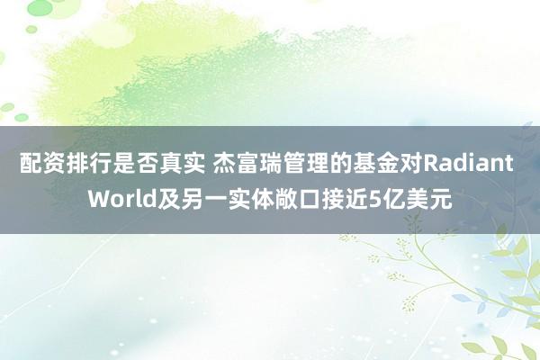 配资排行是否真实 杰富瑞管理的基金对Radiant World及另一实体敞口接近5亿美元